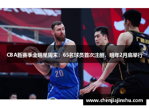 CBA新赛季全明星周末：65名球员首次注册，明年2月底举行