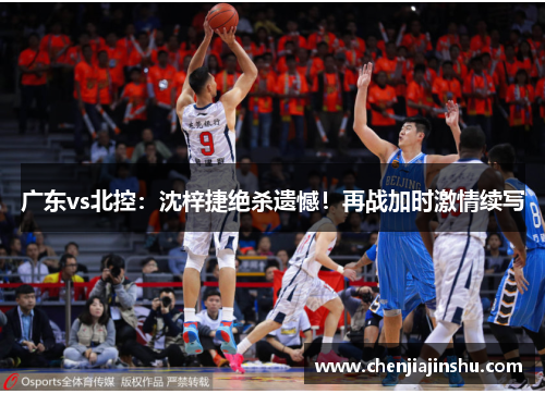 广东vs北控：沈梓捷绝杀遗憾！再战加时激情续写