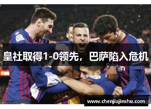 皇社取得1-0领先，巴萨陷入危机