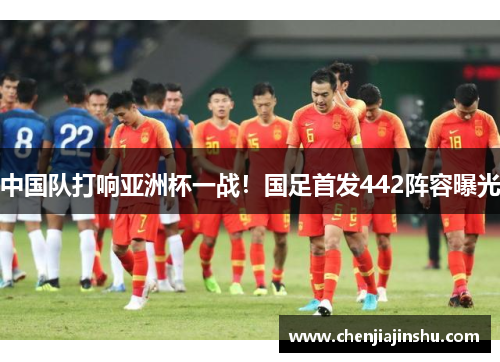 中国队打响亚洲杯一战！国足首发442阵容曝光