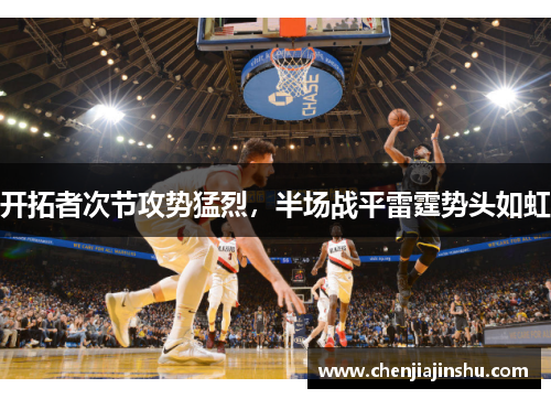 开拓者次节攻势猛烈，半场战平雷霆势头如虹
