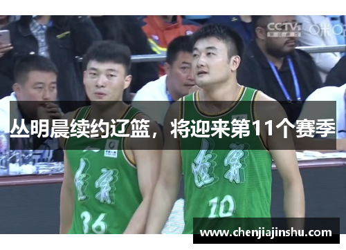 丛明晨续约辽篮，将迎来第11个赛季